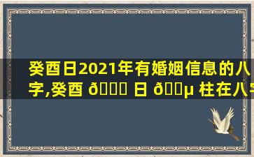 癸酉日2021年有婚姻信息的八字,癸酉 💐 日 🌵 柱在八字预测时的信息体现